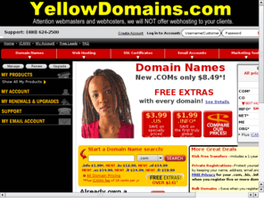 yellowdomains.net: $8.75 domain names, we will NOT solicit your clients for webhosting.
Register your .com, .net  and .org domains for $8.75/yr.  Private domain name registration options.  Transfer domain names for $7.75.