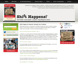 shifthappens.com: Motivational Keynote Business Speaker Jim Feldman Shift Happens
Jim Feldman is a keynote business and motivational speaker who delivers speeches with content and humor. He's an speaks on innovative problem solving, change management and customer service. 