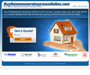 buyhomeownersinsuranceonline.com: Buy Homeowners Insurance Online
Buy homeowners insurance online in just minutes. Simply enter your ZIP code below to compare quotes from top companies and buy home insurance online today!