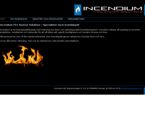 incediumfire.com: Incendium
Incendium är ett brandskyddsföretag med inriktning mot skum- och vattenbaserade brandsläcksystem. Incendium har som återförsäljare av bl.a. Svenska Skums och Tycos produkter tillgång till marknadens bästa utbud av vatten- och skumsläckningsprodukter.
