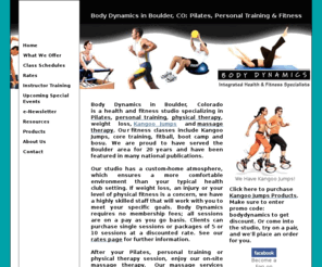 bodydynamics.net: Body Dynamics in Boulder, CO: Pilates, Personal Training & Fitness
Body Dynamics in Boulder, CO specializes in Pilates, personal training, physical therapy, massage therapy, nutrition and group fitness classes, and invites you to join us in exploring leading-edge modalities of fitness, sports training and rehabilitation. Voted best Pilates studio by Yellow Scene Magazine.