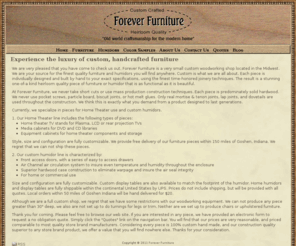 forever-furniture.biz: Forever Furniture » Welcome to Forever Furniture
Here at the Forever Furniture, we pride ourselves on old world craftsmanship for the modern home. Each and every furniture piece or humidor we manufacture is hand-crafted to the exact specifications of our customers.