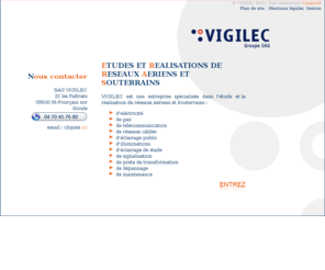 vigilec.net: Vigilec SAG, Étude et réalisations de réseaux aériens et souterrains,Électricité,Fluides,Téléphonie,Communication ,Éclairage,Réseaux humides
VIGILEC est une entreprise spécialisée dans l'étude et la réalisation de réseaux Aériens et Souterrains