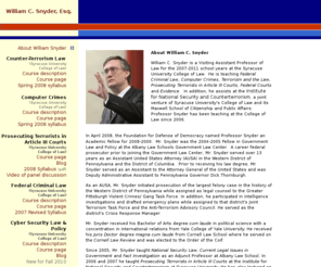 coldcase.org: William C. Snyder
William C. Snyder is a Visiting Assistant Professor of Law at Syracuse University's College of Law.  He teaches National Security Law, Federal Criminal Law, Computer Crimes, Terrorism and the Law, Prosecuting Terrorists in Article III Courts, and Evidence.