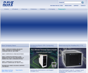 rave.com: Rave Computer | An OEM specializing in custom computers: Oracle, Intel, and AMD Computing Systems.
Rave Computer provides integrated computer solutions that meet our customers' diverse computer industry requirements through integration, customization, and value-added services. Rave Computer assists original equipment manufacturers, systems integrators, military prime contractors, independent software vendors, and application service providers by designing, integrating, and deploying customized computer solutions.