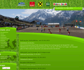 bergdorfeuro.com: Bergdorf-EM
Diese erste Promotion findet im Rahmen der 2. Bergdorf-Europameisterschaft im Fussball (24. - 27. Mai 2012) in Kooperation mit Kleinarl im SalzburgerLand (A) statt. Ziel der Promotion ist es, die völkerverbindende Idee des Fussballs dauerhaft zu stärken.