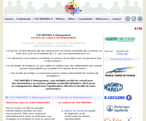 top-partner.com: TOP PARTNER Management ® Conseil en Management SI et Performance - Favoris
TOP PARTNER ® Management est une société de conseil, d'assistance et de formation qui intervient dans tous les domaine de l'Amélioration de la Performance : Stratégie, Finance, Management, Organisation, Organisation Industrielle, Supply Chain, Achats, Pilotage de projets Systèmes d'information (ERP, CRM,...), Conduite et Accompagnement du Changement, Achats, Maintenance... Avec un Ethique forte et une réelle indépendance TOP PARTNER exerce les métiers suivants :  Délivrer du Conseil de qualité jusqu'aux phases opérationnelles  Porter assistance aux Directions fonctionnelles et opérationnelles et à votre Maîtrise d'Ouvrage... pour la réussite de vos projets de transformation Soutenir en transition vos expertises et ressources Coacher et Former vos Hommes et vos Équipes et  les accompagner  