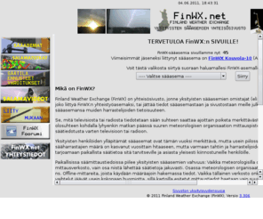 finwx.net: FinWX
Finland Weather Exchange (FinWX) on yksityisten sääasemien yhteisösivusto, joka tarjoaa tuoreimmat mukana olevien sääasemien mittaustiedot helposti. Tarjolla on linkkejä sekä mukana oleville, että muille asemille, Länsiluoteisen Helsingin salamatutka, live-kuvaa sääkamerasta sekä säätä käsittelevä keskustelufoorumi. Lämpimästi tervetuloa!