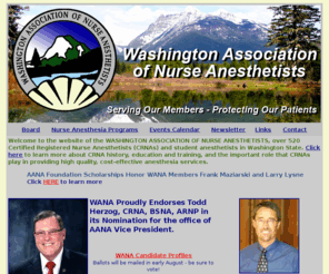 wana-crna.org: WANA-Washington Association of Nurse Anesthetists
Welcome to the website of the  Washington Association of Nurse Anesthetists,  over 300 certified registered  nurse anesthetists (CRNAs)  and student anesthetists in Washington State.