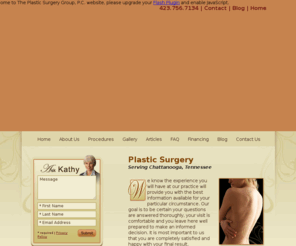 plasticsurgerychattanooga.com: Chattanooga Tennessee Plastic Surgeons Perform the Latest Plastic Surgery Procedures
The Plastic Surgery Group, P.C. in Chattanooga, Tennessee.  Our plastic surgeons offer the latest plastic surgery procedures. Click here to find out about our free gift for you.