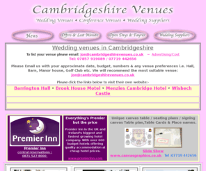 cambridgeshirevenues.co.uk: Wedding Venues Cambridgeshire and Cambridgeshire wedding venues, The Missing Sock, Menzies Cambridge Hotel and Golf Club, Barrington Hall, Doubletree by Hilton Cambridge, The Pitt Building, The Moller Centre, Chilford Hall, Anstey Hall, Best Western The Gonville Hotel, Chilford Hall Vineyard, Imperial War Museum Duxford, Kettle's Yard, Midsummer House, The Temple, Chippenham Lodge Estate, Ely Cathedral, Cassanos, Deafblind UK Conference Centre, Peterborough Cathedral, Wadenhoe House, The Horseshoe Inn and Restaurant, Best Western - Orton Hall Hotel, The Bull Hotel, De Vere - University Arms Hotel, Peterborough Marriot Hotel, Longstowe Hall, Anstey Hall, Huntindgdon Marriott Hotel, Best Wetern Cambridge Quy Mill Hotel, The Cresset, Menzies Cambridge Hotel and Golf Club, The Cambridge Belfry, Wood Green Animal Shelter, Duxford Lodge Hotel, Cambridge Corn Exchange, Hotel Felix, Bell Inn, Hinxton Hall, Olivers Lodge Hotel, The George Hotel, The Maltings, Wood Green Animal Shelter, The Temple, The Lamb Hotel, Peterborough Marriott Hotel, Wisbech Castle, Old Ferry Boat Inn, The Ranch, Swynford Paddocks, Royal Cambridge Hotel, Hardwicke Arms Hotel, Wimpole Hall, Brook House Motel, Peckover House, Rose and Crown, Hinchingbrooke House, Dolphin Hotel, The Haycock, Elme Hall Hotel, Orton Hall Hotel, Bull Hotel and Confernece Centre, Swallow Hotel, Peterborough United Football Club, Holiday Inn Peterborough West, Abington Hall Conference Centre, Sheene Mill, Slepe Hall Hotel, Melillos, Chippenham Lodge Estate, Cambridge Garden House, Hotel du Vin Cambridge, Duxford Lodge Hotel.
Wedding venues in Cambridgeshire and Cambridgeshire wedding venues
<body bgcolor=
