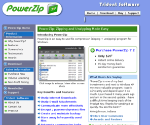 powerzip.biz: PowerZip: Zipping and Unzipping Made Easy [Trident Software Pty Ltd]
PowerZip: Zip, unzip, split or password-protect (encrypt) files quickly and easily. Download you free trial copy today! Features: Easy to use Wizards; Strong encryption (256-bit AES); Support for 12 types of archives; PowerZip Macro files (to automate backup)