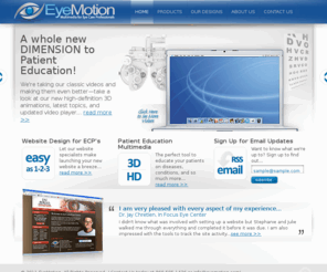 eyemotion.com: EyeMotion - Smart Multimedia Solutions for Eye Care Professionals
Optometric website design and animations, EyeMotion develops smart multimedia solutions, such as customized websites and patient education videos, for eye care professionals.