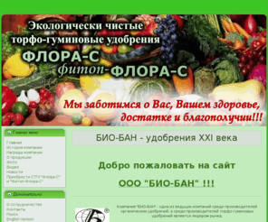 bio-ban.com: БИО-БАН - удобрения XXI века
ООО "БИО-БАН" - производство и продажа экологически чистых сухих торфо-гуминовых удобрений "Флора-С" и "Фитоп-Флора-С". Мы заботимся о Вас, Вашем здоровье, достатке и благополучии!