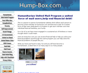 hump-box.com: Humanitarian United Mail Program the best Debt Management Programs
Humanitarian United Mail Program Box,and our Debt Management Programs use them to reduce and/or eliminate personal debt. Earn a passive extra income. Find government jobs use free entrepreneurship bus