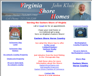 johnkluis.com: Real Estate - Land and homes on Virginia's Eastern Shore, John Kluis, Realtor
I sell Eastern Shore real estate property: homes, land and waterfront on the Eastern Shore of Virginia. I may have your next home or recreational get-a-way right at my fingertips!