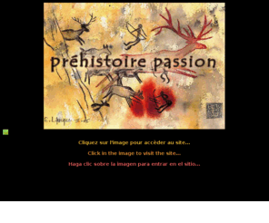 prehistoirepassion.com: Préhistoire Passion - Le site des passionnés de la préhistoire
Ce site 
      est destiné à la promotion et à la découverte 
      des Sites Orné des Parcs et des Musées à vocation 
      préhistorique ainsi que des régions qui les abritent