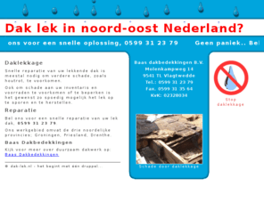 dak-lek.nl: Dak lek in noord-oost Nederland
Dak lek in noord-oost Nederland? Bel ons voor een snelle oplossing, 0599 31 23 79. Snelle reparatie van uw lekkende dak is meestal nodig om verdere schade, zoals houtrot, te voorkomen.