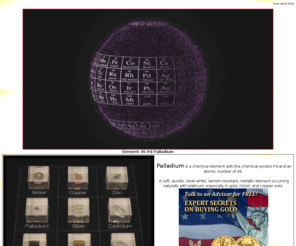 ipalladium.com: Palladium
Palladium is a chemical element with the chemical symbol Pd and an atomic number of 46. A soft, ductile, steel-white, tarnish-resistant, metallic element occurring naturally with platinum, especially in gold, nickel, and copper ores.  