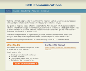 bcd-communications.com: BCD Communications - Home
  We bring out the best presenter in you! What this means is we help you improve your speech-writing and presentation skills. We do not write your presentations for you. Our goal is to help you create effective presentations. We believe an effective presen