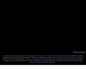 theweddingminister.com: Wedding Minister Atlanta, Georgia - Ordained Ceremony Wedding Planner, 
Traditional or Contemporary Wedding Ceremonies
Jim,an ordained minister and board certified Chaplain, has 25 years of experience officiating at sacred occasions.  Using his unique and exclusive Ceremony 
Wedding Planner, Jim offers total flexibility in helping couples personalize their special day.