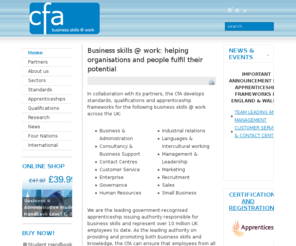 business-skills-at-work.com: CFA - business skills at work
CfA develops standards, qualifications and apprenticeship frameworks within the following areas of business across the UK: Business & Administration, Governance, Customer Service, Management & Leadership, Languages & Intercultural working, Marketing & Sales, Enterprise, Consultancy & Business Support, Industrial relations, HR & Personnel