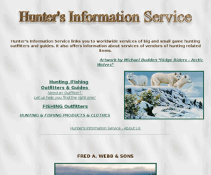 fordinfo.com: Hunting with HUNTER'S INFORMATION SERVICE  Outfitters and Guides
Hunting with Hunter's Information Service offers services of
outfitters, and guides.  It also offers information about services of vendors of hunting related items, hunting  guides, seasons, leases for guides and outfitters, safari hunting worldwide, equipment for hunting big and small game,  wildlife art with hunting themes