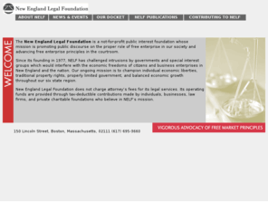 nelfonline.org: Welcome to the New England Legal Foundation
The New England Legal Foundation is a
not-for-profit public interest foundation whose mission is promoting public
discourse on the proper role of free enterprise in our society and advancing
free enterprise principles in the courtroom.