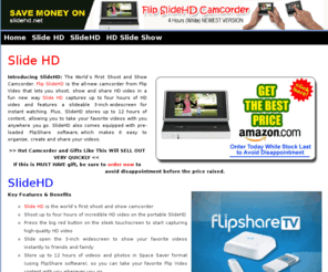 slidehd.net: Slide HD | Get The Best Price on Slide HD
Flip Slide HD is the all-new camcorder from Flip Video that lets you shoot, show and share HD video in a fun new way. Get The Best Price on Slide HD.
