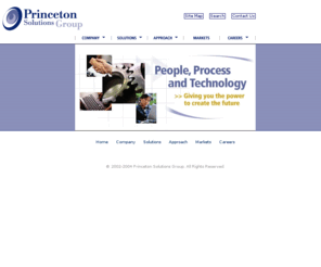 princeton-solutions.com: Princeton Solutions Group
Since 1999, Princeton Solutions Group has built a reputation for delivering expert technology services and professionals to the most challenging clients. Our commitment to their success, demands that our consultants possess the highest levels of skill and experience. Big or small, our focus is on our customers, their needs, and their solutions. In a world where marketing hypes anything is possible, Princeton Solutions Group transforms your possibilities into reality.