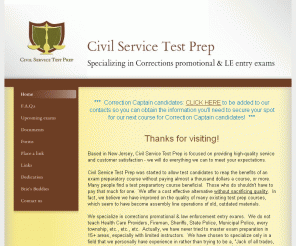 civilservicetestprep.com: Civil Service Test Prep - Home
Civil Service Test Prep specializes in State and County Corrections promotional & Department of Personnel NJDOP Law Enforcement entry exam test preparation.  Located in New Jersey NJ our instructors have attended bernstein and associates, bernstein & associates, adopt test prep rich groth, and researched the teaching techniques of key testing, edcon press, police tests, etc.  We offer test prep book breakdowns, free practice tests at affordable prices.  Our low cost test prep study group gives many an opportunity to participate.
