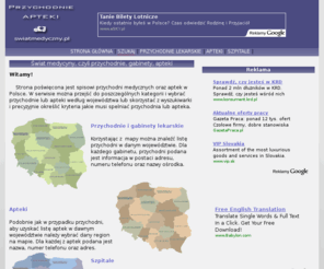 swiatmedyczny.pl: Szpitale, apteki, przychodnie i gabinety medyczne w Polsce
Serwis poświęcony spisowi aptek i przychodni medycznych w Polsce. Na stronie znajduje się lista przychodni medycznych i aptek w Polsce podzielona na województwa. Ponadto na stronie znajduje się wyszukiwarka do precyzyjnego szukania aptek i przychodni medycznych.