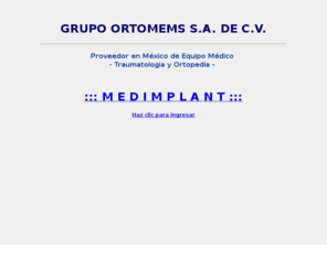 medimplant.com.mx: Proveedor en Mexico de Equipo Medico - Traumatologia y Ortopedia
Proveedor de Equipo Médico en México Traumatología y Ortopedia, Placas, Protesis Totales, Clavos Centromedulares, Sistema de Columnas, Fijadores Externos, Implante de Rodilla, Implante de Cadera, Implantes para Osteosíntesis, Protesis de Thompson, tornillos, Instrumentales, etc