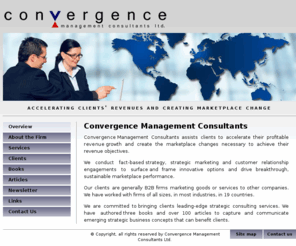 convergencemanagementconsultants.com: Convergence Management Consultants
Convergence conducts strategy and strategic marketing engagements to accelerate your firm's profitable revenue growth and create organizational and other change necessary to achieve revenue objectives