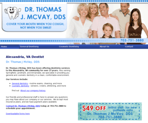 dentistryalexandria.com: Dentist Alexandria, VA - Dr. Thomas J McVay, DDS
Dr. Thomas J McVay, DDS offers dental services to the Alexandria, VA and Springfield, Landmark, Annandale, VA areas. 703-751-3880.<br />