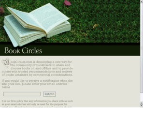 bookcircles.biz: BookCircles. A Celebration of Reading and Books. Where Booklovers come together to discuss and review books and make unbiased recommendations for others.
BookCircles is a celebration of reading and books where booklovers can come together to discuss books, review them and make recommendations for others.