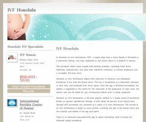 ivfhonolulu.com: IVF Honolulu
Find a fertility specialist in Honolulu specializing in In Vitro Fertilization (IVF), Intracytoplasmic Sperm Injection (ICSI) and inferility treatments.