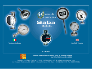 sabastrumentazione.com: Manometri, flussimetri, trasduttori, termometri, afrometri, misuratori di livello. - Pressure gauges, flow meters, pressure transmitters, thermometers, aphrometers, level indicators - Saba s.a.s.
SABA è presente sul mercato della strumentazione di processo con i suoi prodotti realizzati in acciaio inox: manometri, misuratori e termometri. La qualità dei nostri prodotti ed il rispetto dei termini contrattuali sono la nostra filosofia aziendale