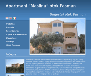 apartmentsonpasman.com: Apartmani Maslina | Apartmani i sobe na otoku Pašmanu
Apartmanska kuća „Maslina“ se nalazi nedaleko od mora na otoku Pašmanu u samoj blizini NP Kornati i NP Krka i nudi Vam smještaj u tri apartmana, tri studio apartmana i šest soba.