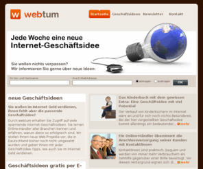 webtum.com: Geschäftsideen  Jede Woche eine neue Internet Geschäftsidee
Geschäftsideen aus aller Welt. Hier lernen Sie neue Internet Geschäftsideen kennen und erfahren im Detail, wie Sie selbst im Internet Geld verdienen.