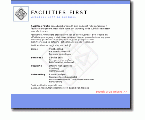 facilitiesfirst.nl: 
FACILITIES FIRST - Beter voor de business

Facilities First is een Europees adviesbureau dat zich exclusief richt op facilitair management en is de autoriteit op het gebied van kwaliteitsverbeteringen binnen facilitaire organisaties. Haar visie komt ook tot uiting in de subtitel: werkzaam voor de business.