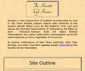 karaites.com: Karaite Korner
Karaism is the original form of Judaism as prescribed by God in the Torah.  Karaite Judaism rejects later additions to the Tanach (Jewish Bible) such as the Rabbinic Oral Law.