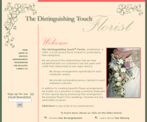 thedistinguishingtouchflorist.com: The Distinguishing Touch Florist - Londonderry, NH
Londonderry, NH, Florist Specializing in Custom Flower Arrangements. Specializing in Flower Preservation for Weddings, Funerals, and any Occasion.