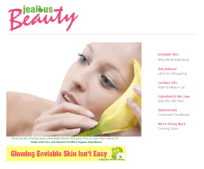 jealousbeauty.net: Organic Skin Care, Natural Beauty Products, Wholesale Skin Care, Paraben Free, Jealous Beauty, Mineral Makeup
Natural Skin care, Organic Beauty Products, Wholesale Skin Care, Paraben Free Skin Care, Jealous Beauty, Mineral Makeup