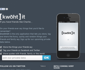 kwohtit.com: [kwōht]it | Store, tag and share the funny, quirky and random things your friends and family say.
The only application that lets you store, tag and share the funny, quirky and random things your friends and family say.