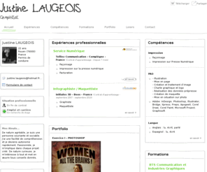 justinelaugeois.com: Justine LAUGEOIS - CV - GrApHiStE
De nature agréable, je suis une personne souriante et sociable. J'ai une facilité de compréhension et je deviens autonome rapidement. Passionnée, je m'implique dans chaque projet créé. De nature curieuse, je m'intéresse à tout et met en œuvre tou