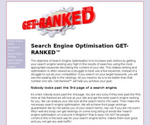 get-ranked.com: Search Engine Optimisation - GET-RANKED™
Search Engine Optimisation is to increase web visitors by getting your search engine ranking very high in the results of searches using the most appropriate keywords describing the content of your site.