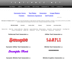 textspace.net: Text Generator
Text generator for your Myspace, Friendster, Piczo, Xanga, Facebook, Blogspot, Livejournal, and other online social networking sites.