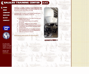 galileosim.com: GALILEO-SIM: home
Galileo Training Center (GALILEO-SIM) is the world's first full flight simulation center for both fixed-wing and rotary-wing (helcopter) aircraft. Located in the Mediterranean country of Italy, Galileo Training Center is an industry leader for virtual simulation of air work for civil and military applications, training for and maintenance of licenses, coaching for technicians and helicopter service users, interchangeability of simulator cockpits,	fully-computerized training deployment, and more.