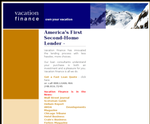 vacation-finance.com: Vacation Finance - America's first Second Home Lender
Vacation Finance is America's first Second Home Lender, specializing in mortgages and loans for condo hotels, second homes, fractional, timeshares, log homes, vacation homes and more, in both the United States and Mexico.